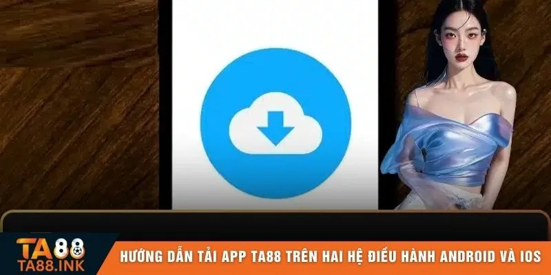 Hướng dẫn tải app TA88 trên hai hệ điều hành Android và iOS
